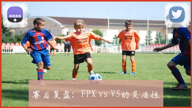 赛后复盘：FPX vs V5的灵活性